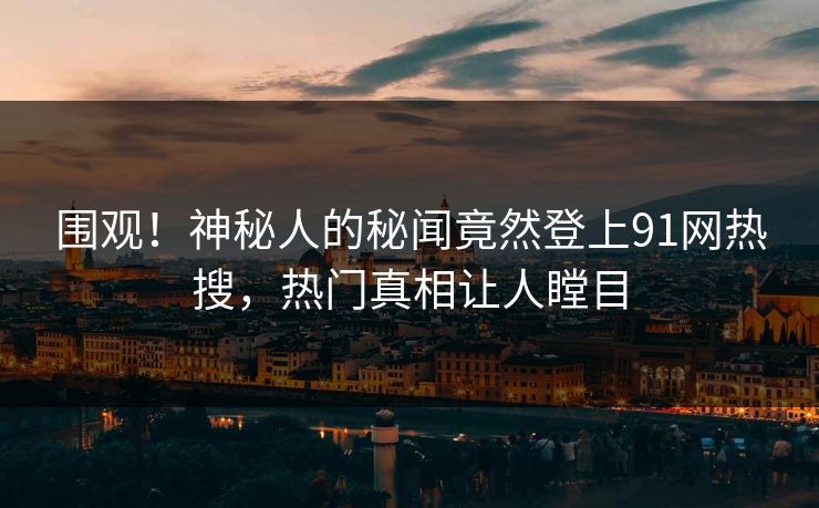 围观！神秘人的秘闻竟然登上91网热搜，热门真相让人瞠目