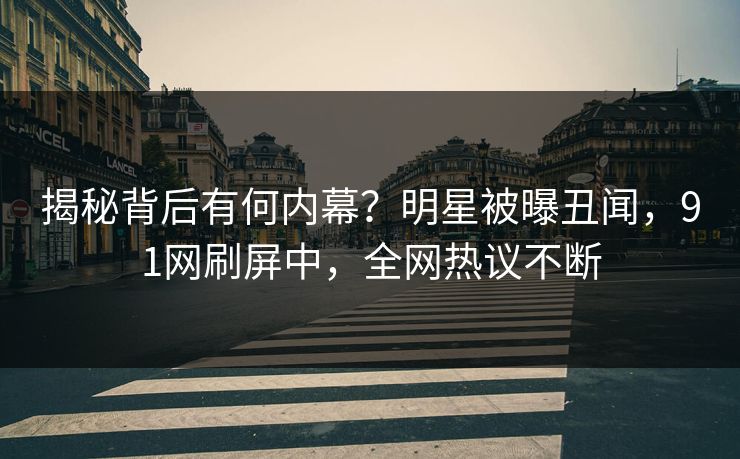 揭秘背后有何内幕？明星被曝丑闻，91网刷屏中，全网热议不断
