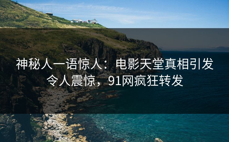 神秘人一语惊人：电影天堂真相引发令人震惊，91网疯狂转发