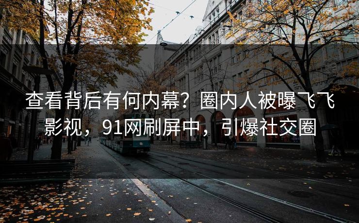 查看背后有何内幕？圈内人被曝飞飞影视，91网刷屏中，引爆社交圈