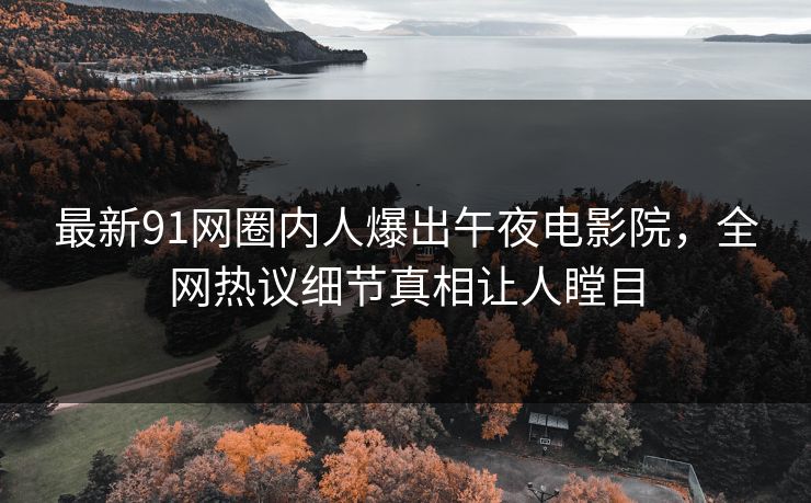 最新91网圈内人爆出午夜电影院，全网热议细节真相让人瞠目