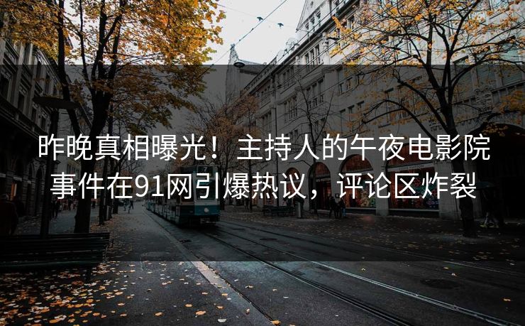 昨晚真相曝光！主持人的午夜电影院事件在91网引爆热议，评论区炸裂