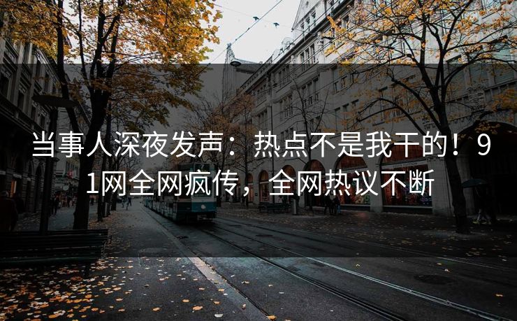 当事人深夜发声：热点不是我干的！91网全网疯传，全网热议不断