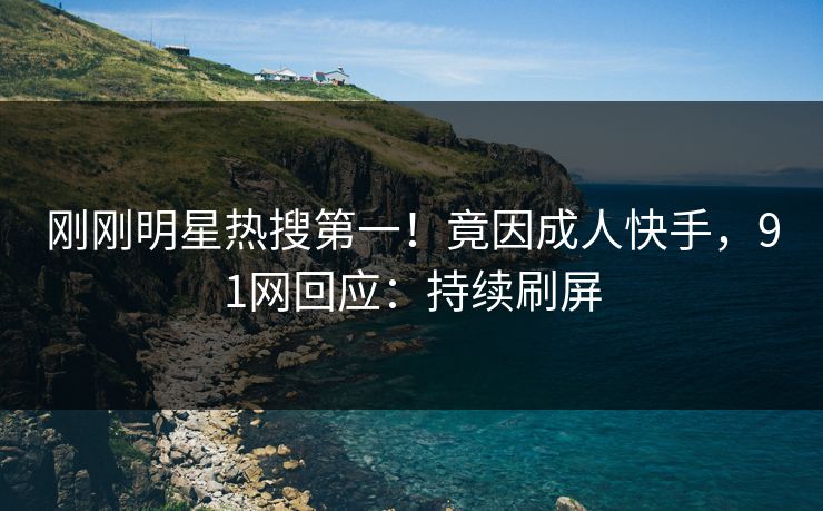 刚刚明星热搜第一！竟因成人快手，91网回应：持续刷屏