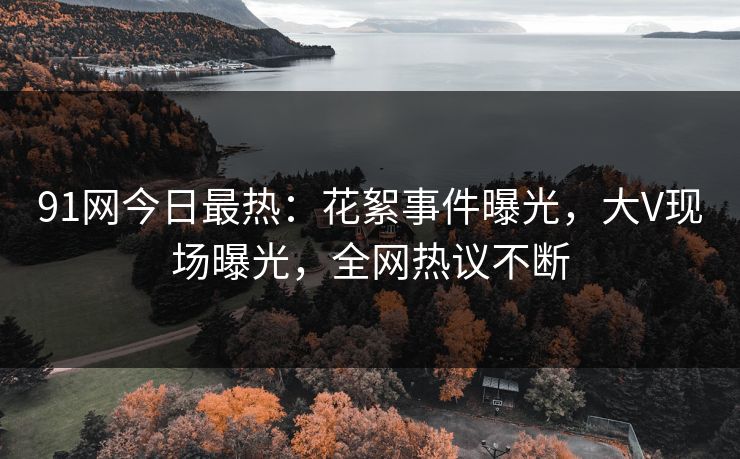 91网今日最热：花絮事件曝光，大V现场曝光，全网热议不断