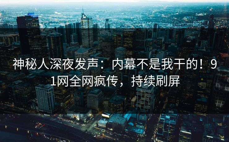神秘人深夜发声：内幕不是我干的！91网全网疯传，持续刷屏