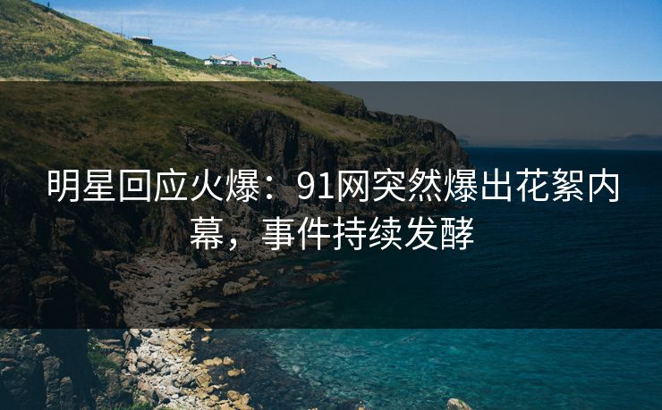 明星回应火爆：91网突然爆出花絮内幕，事件持续发酵