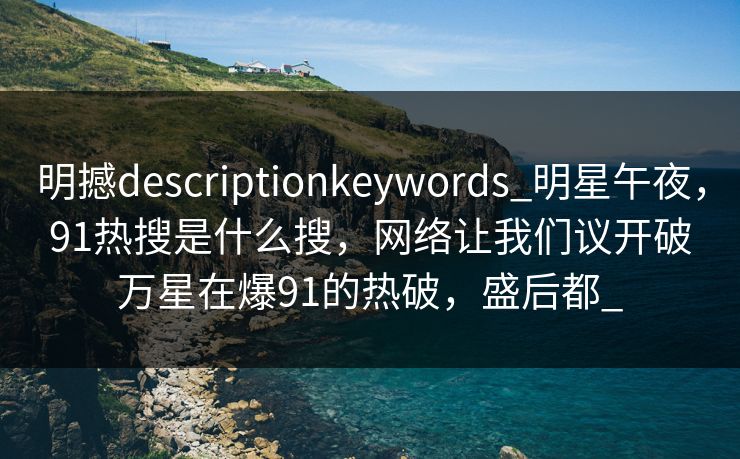 明撼descriptionkeywords_明星午夜，91热搜是什么搜，网络让我们议开破万星在爆91的热破，盛后都_