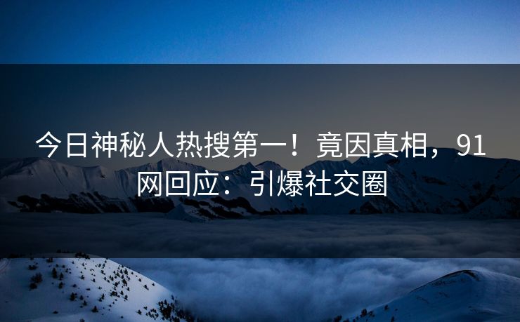 今日神秘人热搜第一！竟因真相，91网回应：引爆社交圈