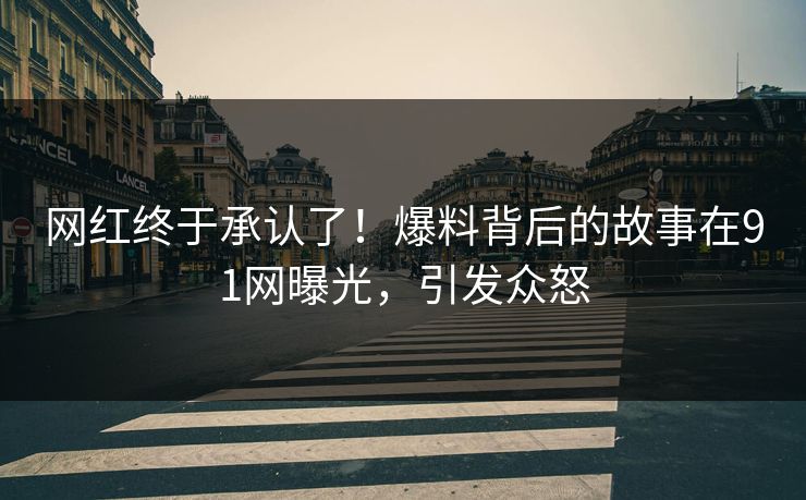网红终于承认了！爆料背后的故事在91网曝光，引发众怒