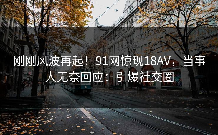 刚刚风波再起！91网惊现18AV，当事人无奈回应：引爆社交圈