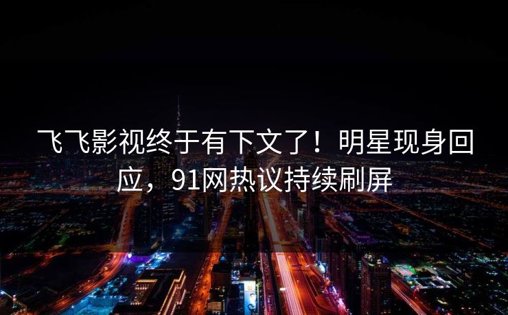 飞飞影视终于有下文了！明星现身回应，91网热议持续刷屏