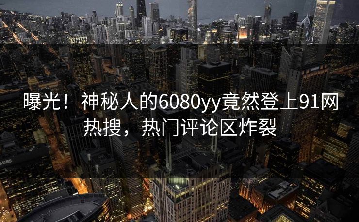 曝光！神秘人的6080yy竟然登上91网热搜，热门评论区炸裂