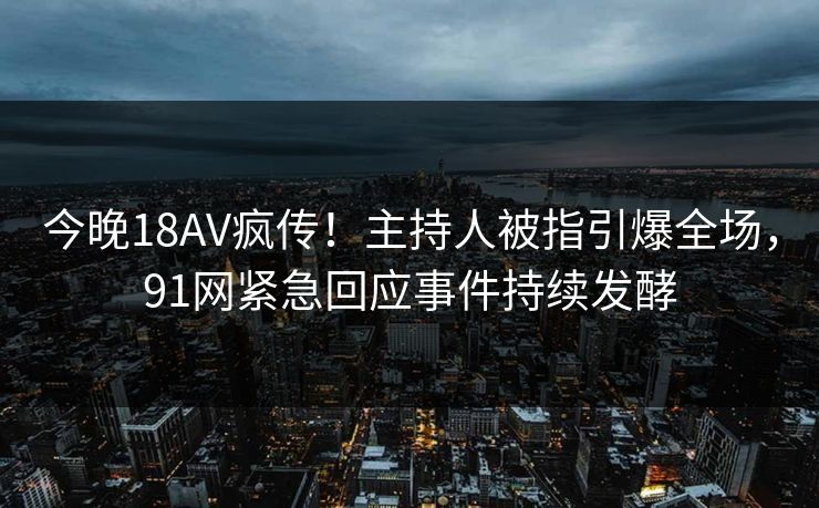 今晚18AV疯传！主持人被指引爆全场，91网紧急回应事件持续发酵