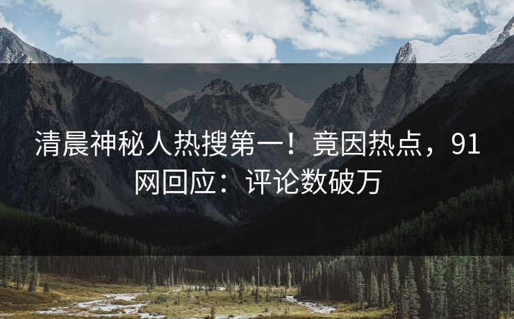 清晨神秘人热搜第一！竟因热点，91网回应：评论数破万