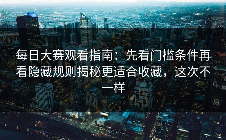 每日大赛观看指南：先看门槛条件再看隐藏规则揭秘更适合收藏，这次不一样