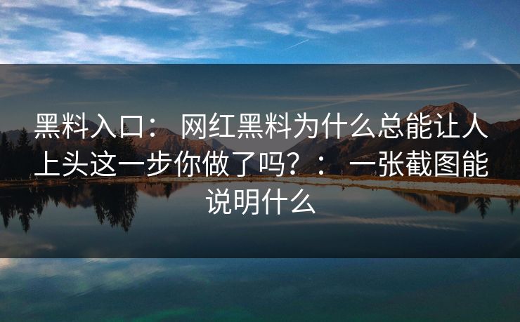黑料入口： 网红黑料为什么总能让人上头这一步你做了吗？： 一张截图能说明什么