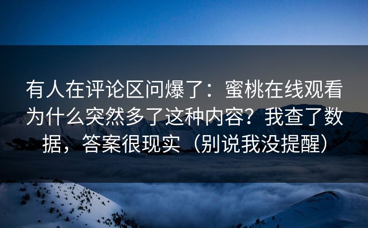 有人在评论区问爆了：蜜桃在线观看为什么突然多了这种内容？我查了数据，答案很现实（别说我没提醒）