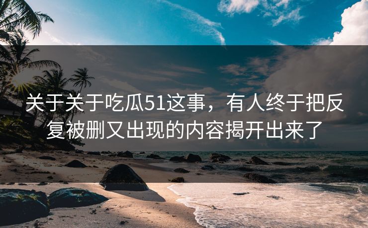 关于关于吃瓜51这事，有人终于把反复被删又出现的内容揭开出来了