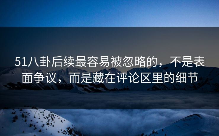 51八卦后续最容易被忽略的，不是表面争议，而是藏在评论区里的细节